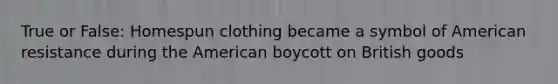 True or False: Homespun clothing became a symbol of American resistance during the American boycott on British goods