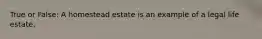 True or False: A homestead estate is an example of a legal life estate.