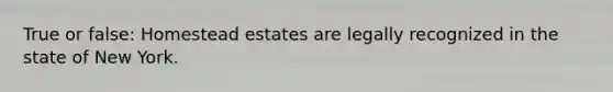 True or false: Homestead estates are legally recognized in the state of New York.