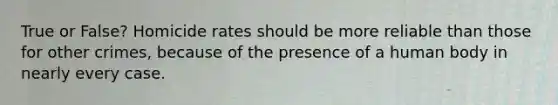 True or False? Homicide rates should be more reliable than those for other crimes, because of the presence of a human body in nearly every case.