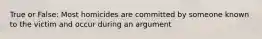 True or False: Most homicides are committed by someone known to the victim and occur during an argument