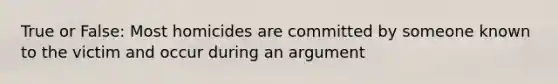 True or False: Most homicides are committed by someone known to the victim and occur during an argument