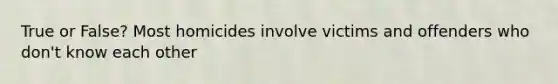 True or False? Most homicides involve victims and offenders who don't know each other
