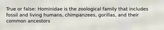 True or false: Hominidae is the zoological family that includes fossil and living humans, chimpanzees, gorillas, and their common ancestors