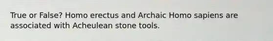 True or False? Homo erectus and Archaic Homo sapiens are associated with Acheulean stone tools.