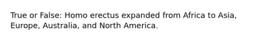 True or False: <a href='https://www.questionai.com/knowledge/kI1ONx7LAC-homo-erectus' class='anchor-knowledge'>homo erectus</a> expanded from Africa to Asia, Europe, Australia, and North America.