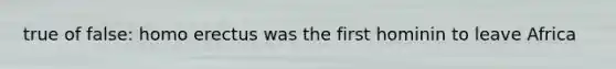 true of false: homo erectus was the first hominin to leave Africa