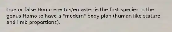 true or false <a href='https://www.questionai.com/knowledge/kI1ONx7LAC-homo-erectus' class='anchor-knowledge'>homo erectus</a>/ergaster is the first species in the genus Homo to have a "modern" body plan (human like stature and limb proportions).