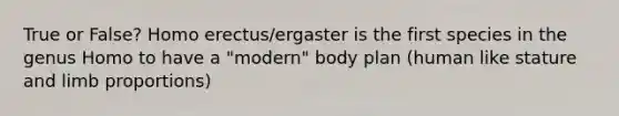 True or False? Homo erectus/ergaster is the first species in the genus Homo to have a "modern" body plan (human like stature and limb proportions)