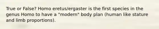 True or False? Homo eretus/ergaster is the first species in the genus Homo to have a "modern" body plan (human like stature and limb proportions).