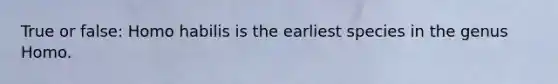 True or false: Homo habilis is the earliest species in the genus Homo.