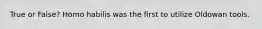 True or False? Homo habilis was the first to utilize Oldowan tools.