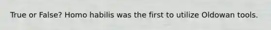 True or False? Homo habilis was the first to utilize Oldowan tools.
