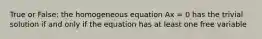 True or False: the homogeneous equation Ax = 0 has the trivial solution if and only if the equation has at least one free variable