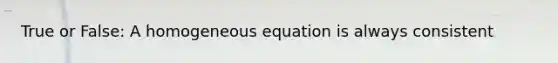 True or False: A homogeneous equation is always consistent