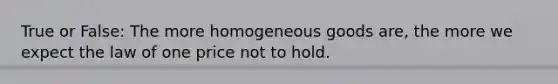 True or False: The more homogeneous goods are, the more we expect the law of one price not to hold.