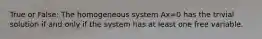 True or False: The homogeneous system Ax=0 has the trivial solution if and only if the system has at least one free variable.