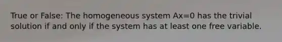 True or False: The homogeneous system Ax=0 has the trivial solution if and only if the system has at least one free variable.