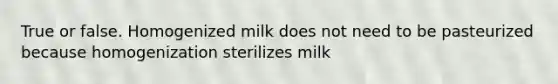 True or false. Homogenized milk does not need to be pasteurized because homogenization sterilizes milk