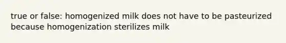 true or false: homogenized milk does not have to be pasteurized because homogenization sterilizes milk