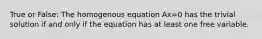 True or False: The homogenous equation Ax=0 has the trivial solution if and only if the equation has at least one free variable.