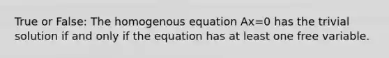 True or False: The homogenous equation Ax=0 has the trivial solution if and only if the equation has at least one free variable.