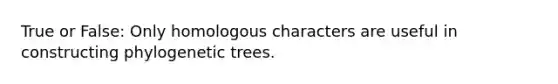 True or False: Only homologous characters are useful in constructing phylogenetic trees.