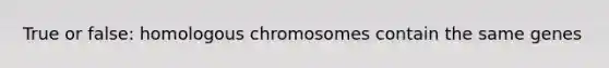 True or false: homologous chromosomes contain the same genes