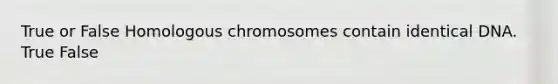 True or False Homologous chromosomes contain identical DNA. True False