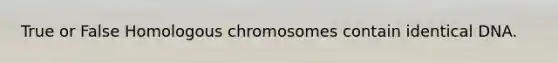 True or False Homologous chromosomes contain identical DNA.