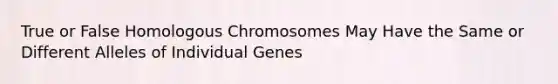 True or False Homologous Chromosomes May Have the Same or Different Alleles of Individual Genes