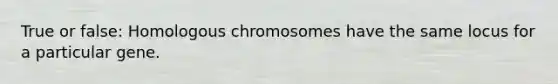 True or false: Homologous chromosomes have the same locus for a particular gene.