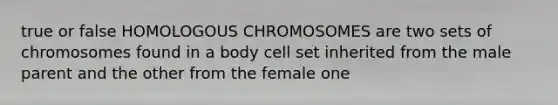 true or false HOMOLOGOUS CHROMOSOMES are two sets of chromosomes found in a body cell set inherited from the male parent and the other from the female one