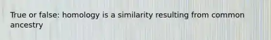 True or false: homology is a similarity resulting from common ancestry