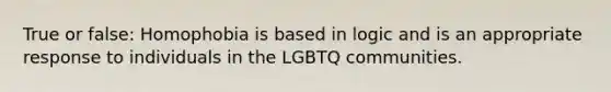 True or false: Homophobia is based in logic and is an appropriate response to individuals in the LGBTQ communities.