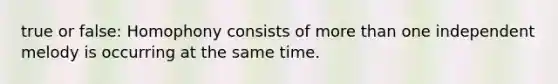 true or false: Homophony consists of more than one independent melody is occurring at the same time.