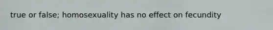 true or false; homosexuality has no effect on fecundity