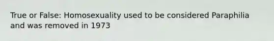 True or False: Homosexuality used to be considered Paraphilia and was removed in 1973