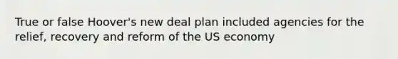 True or false Hoover's new deal plan included agencies for the relief, recovery and reform of the US economy