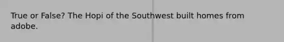 True or False? The Hopi of the Southwest built homes from adobe.