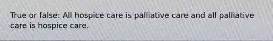 True or false: All hospice care is palliative care and all palliative care is hospice care.