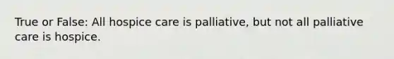 True or False: All hospice care is palliative, but not all palliative care is hospice.