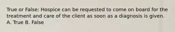 True or False: Hospice can be requested to come on board for the treatment and care of the client as soon as a diagnosis is given. A. True B. False