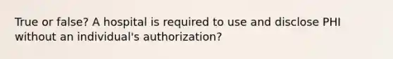 True or false? A hospital is required to use and disclose PHI without an individual's authorization?