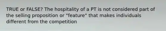 TRUE or FALSE? The hospitality of a PT is not considered part of the selling proposition or "feature" that makes individuals different from the competition