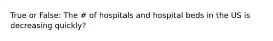 True or False: The # of hospitals and hospital beds in the US is decreasing quickly?