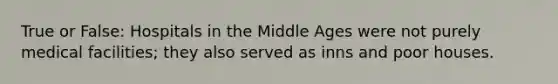 True or False: Hospitals in the Middle Ages were not purely medical facilities; they also served as inns and poor houses.