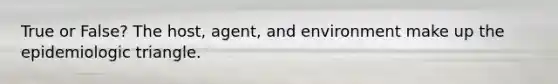 True or False? The host, agent, and environment make up the epidemiologic triangle.