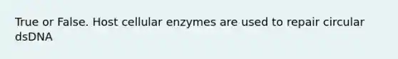 True or False. Host cellular enzymes are used to repair circular dsDNA