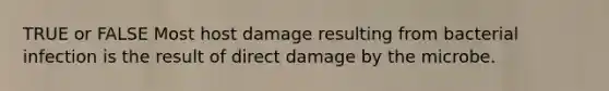 TRUE or FALSE Most host damage resulting from bacterial infection is the result of direct damage by the microbe.